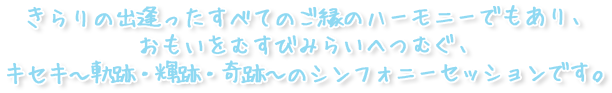 きらりの出逢ったすべてのごのハーモニーでもあり、キセキ~軌跡・輝跡・奇跡~のセッションです。